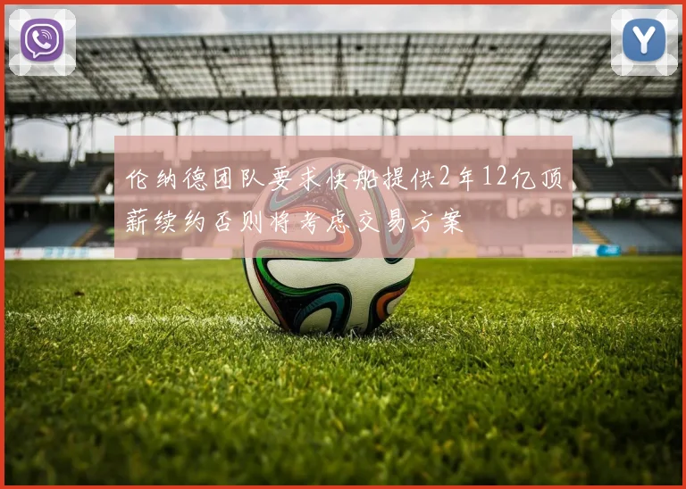 伦纳德团队要求快船提供2年12亿顶薪续约否则将考虑交易方案