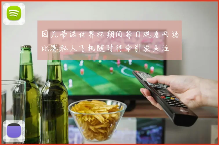 因凡蒂诺世界杯期间每日观看两场比赛私人飞机随时待命引发关注
