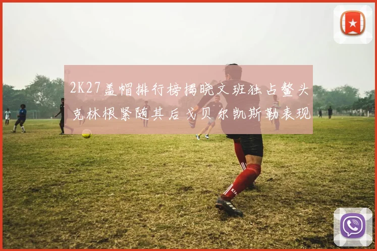 2K27盖帽排行榜揭晓文班独占鳌头克林根紧随其后戈贝尔凯斯勒表现不俗