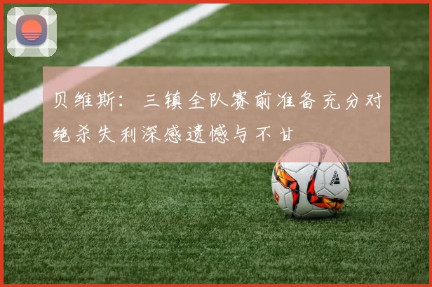 贝维斯：三镇全队赛前准备充分对绝杀失利深感遗憾与不甘