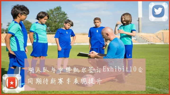 湖人队与中锋凯尔签订Exhibit10合同期待新赛季表现提升
