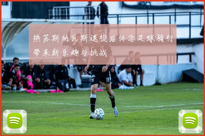 热苏斯纳瓦斯退役后怀念足球骑行带来新乐趣与挑战