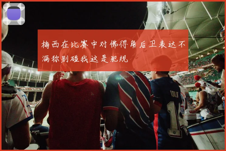 梅西在比赛中对佛得角后卫表达不满称别碰我这是犯规