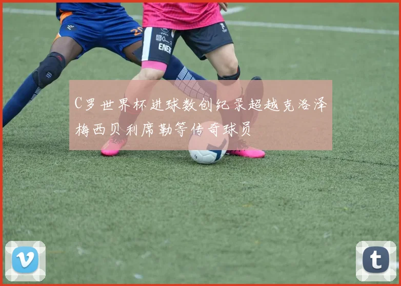 C罗世界杯进球数创纪录超越克洛泽梅西贝利席勒等传奇球员