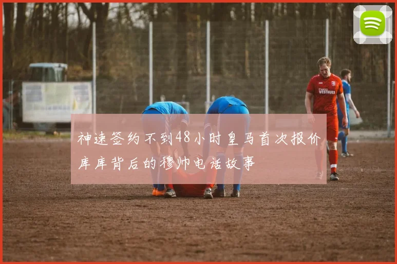 神速签约不到48小时皇马首次报价库库背后的穆帅电话故事