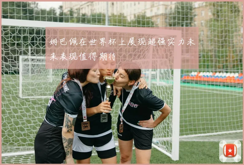姆巴佩在世界杯上展现超强实力未来表现值得期待